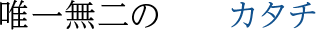 唯一無二のカタチ
